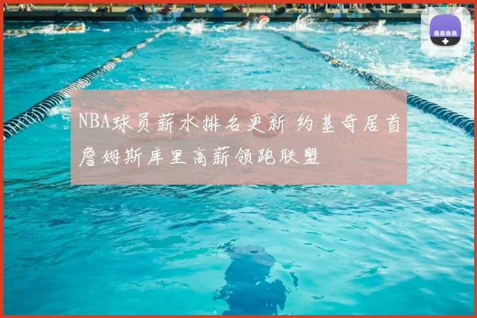 NBA球员薪水排名更新 约基奇居首詹姆斯库里高薪领跑联盟