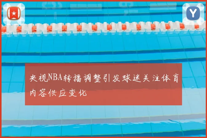 央视NBA转播调整引发球迷关注体育内容供应变化