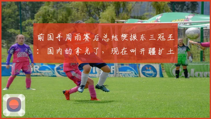 前国手周雨赛后总结樊振东三冠王:国内的拿光了,现在叫开疆扩土
