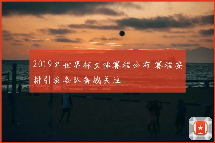 2019年世界杯女排赛程公布 赛程安排引发各队备战关注