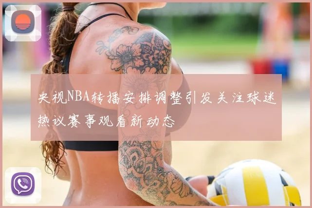 央视NBA转播安排调整引发关注球迷热议赛事观看新动态