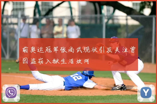 前奥运冠军张尚武现状引发关注曾因盗窃入狱生活坎坷