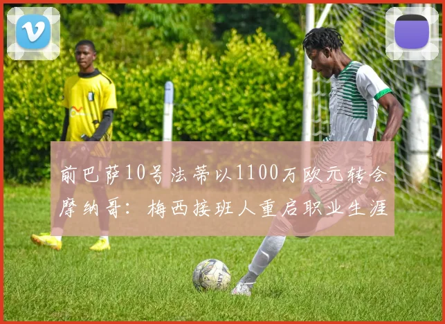 前巴萨10号法蒂以1100万欧元转会摩纳哥：梅西接班人重启职业生涯_赛季_欧冠_罗马