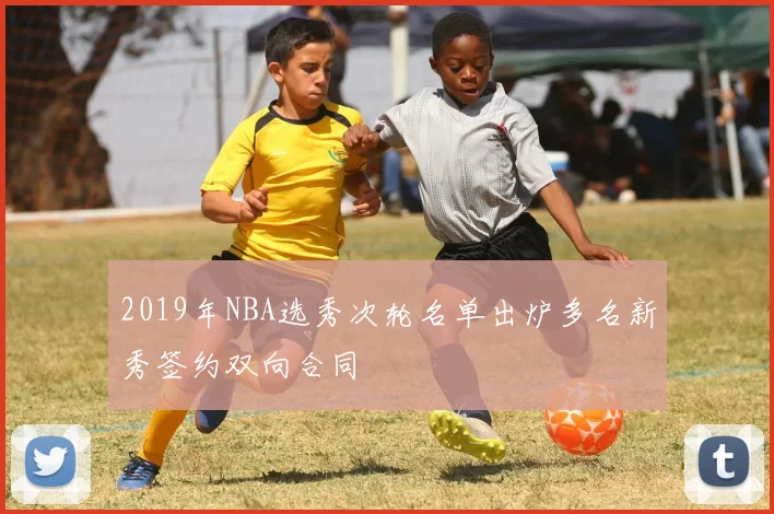 2019年NBA选秀次轮名单出炉多名新秀签约双向合同