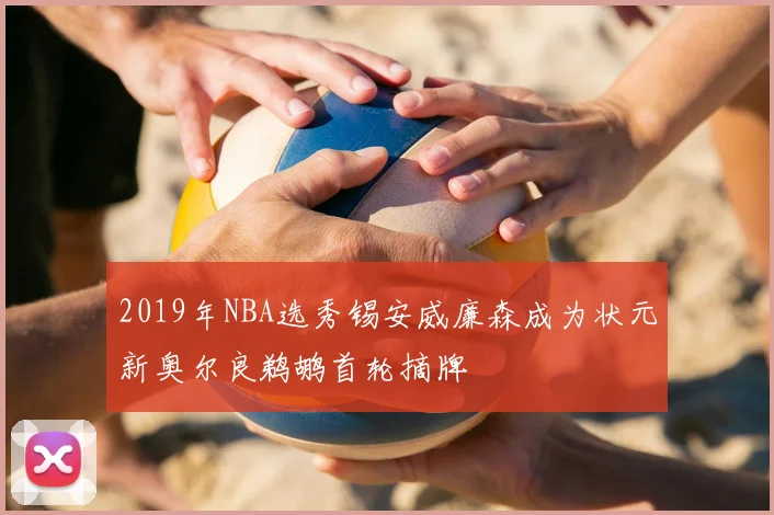 2019年NBA选秀锡安威廉森成为状元新奥尔良鹈鹕首轮摘牌