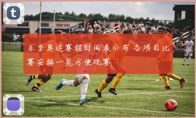 东京奥运赛程时间表公布 各项目比赛安排一览方便观赛