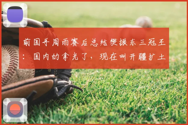 前国手周雨赛后总结樊振东三冠王：国内的拿光了，现在叫开疆扩土