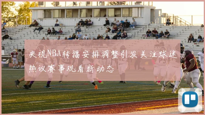 央视NBA转播安排调整引发关注球迷热议赛事观看新动态