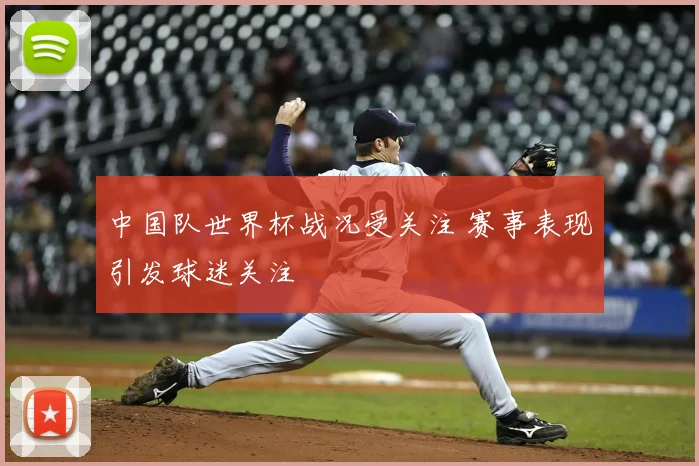 中国队世界杯战况受关注 赛事表现引发球迷关注