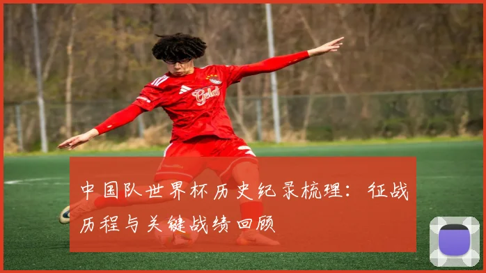 中国队世界杯历史纪录梳理：征战历程与关键战绩回顾