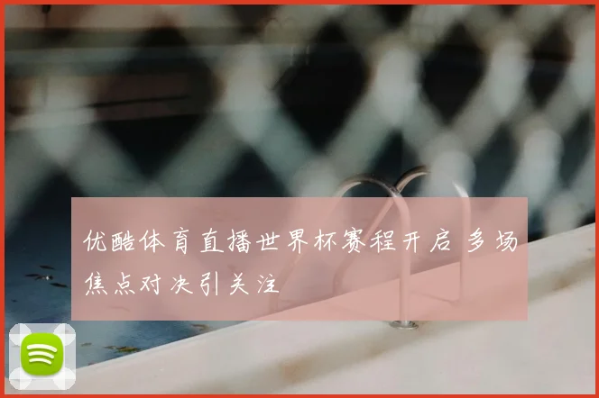 优酷体育直播世界杯赛程开启 多场焦点对决引关注