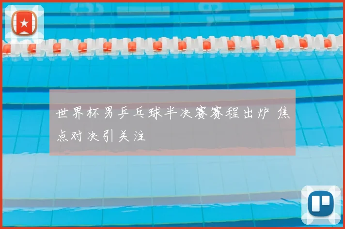 世界杯男乒乓球半决赛赛程出炉 焦点对决引关注