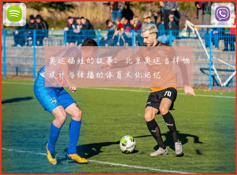 奥运福娃的故事:北京奥运吉祥物设计与传播的体育文化记忆