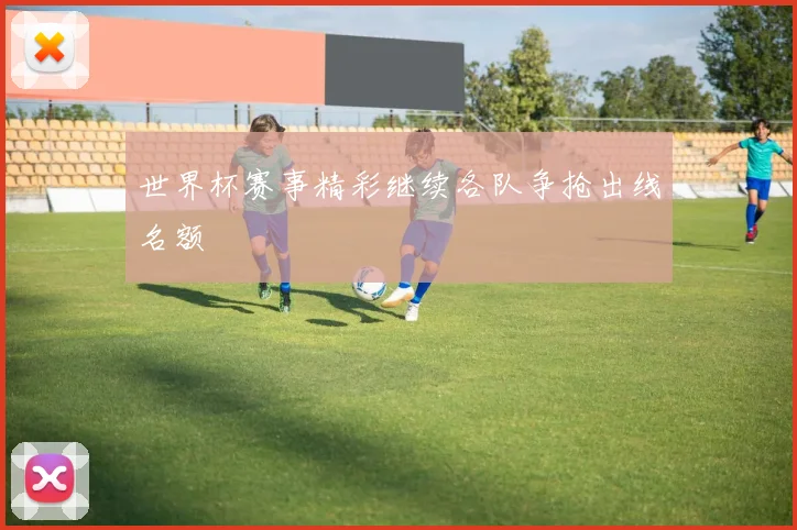 世界杯赛事精彩继续各队争抢出线名额