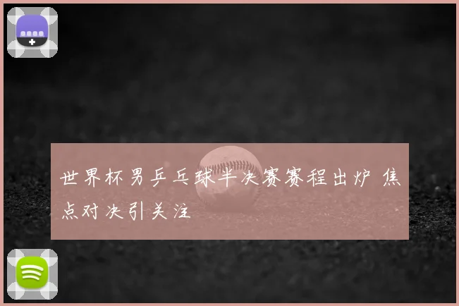 世界杯男乒乓球半决赛赛程出炉 焦点对决引关注
