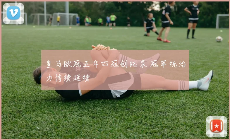 皇马欧冠五年四冠创纪录 冠军统治力持续延续