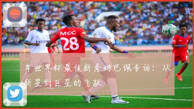 年世界杯最佳新秀姆巴佩专访:从新星到巨星的飞跃