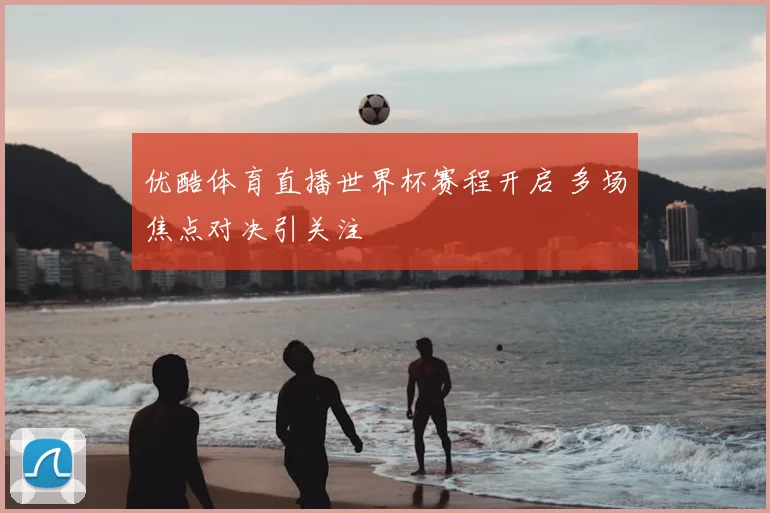 优酷体育直播世界杯赛程开启 多场焦点对决引关注