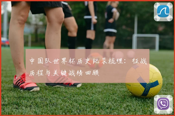 中国队世界杯历史纪录梳理：征战历程与关键战绩回顾