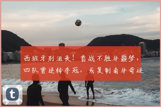 西班牙别沮丧!首战不胜非噩梦,四队曾逆转夺冠,或复制南非奇迹