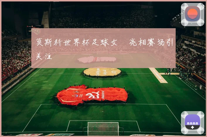 莫斯科世界杯足球女郞亮相赛场引关注