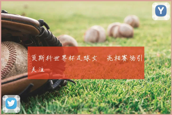 莫斯科世界杯足球女郞亮相赛场引关注