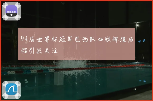94届世界杯冠军巴西队回顾辉煌历程引发关注
