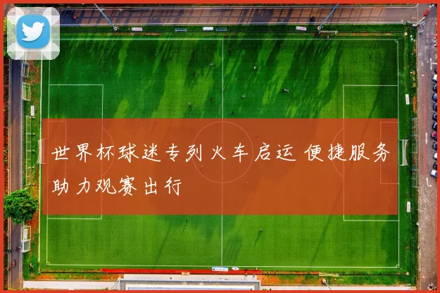 世界杯球迷专列火车启运 便捷服务助力观赛出行