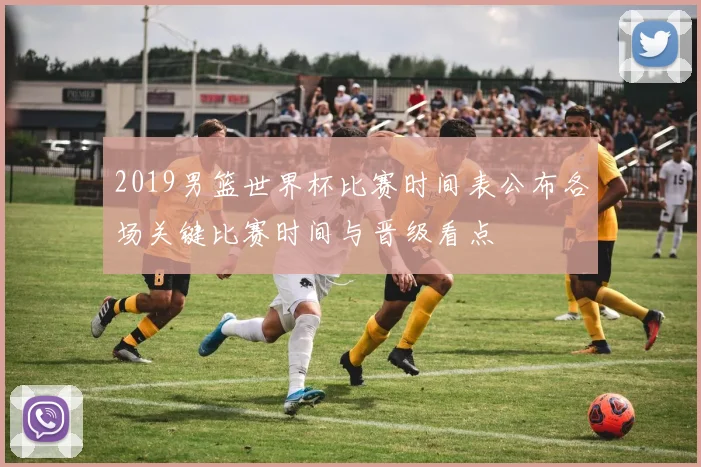 2019男篮世界杯比赛时间表公布各场关键比赛时间与晋级看点
