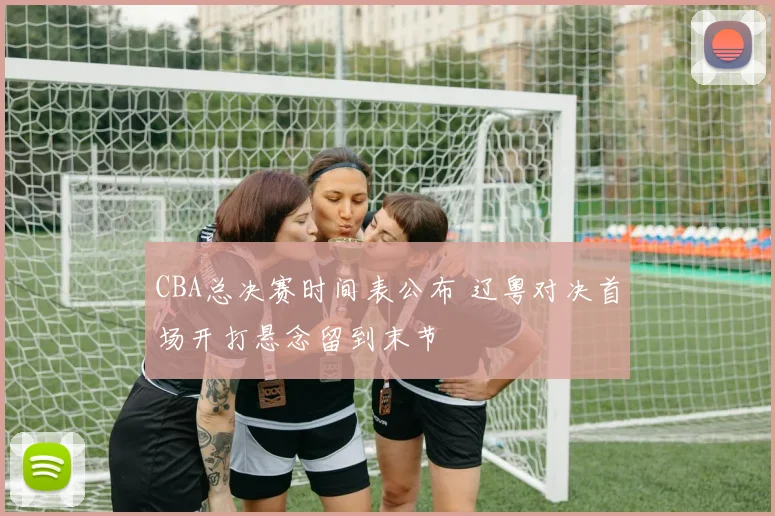 CBA总决赛时间表公布 辽粤对决首场开打悬念留到末节