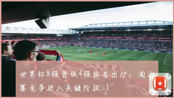 世界杯8强晋级4强排名出炉，淘汰赛竞争进入关键阶段_1
