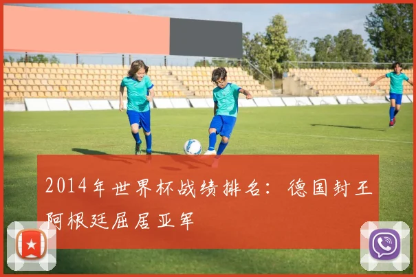 2014年世界杯战绩排名：德国封王阿根廷屈居亚军