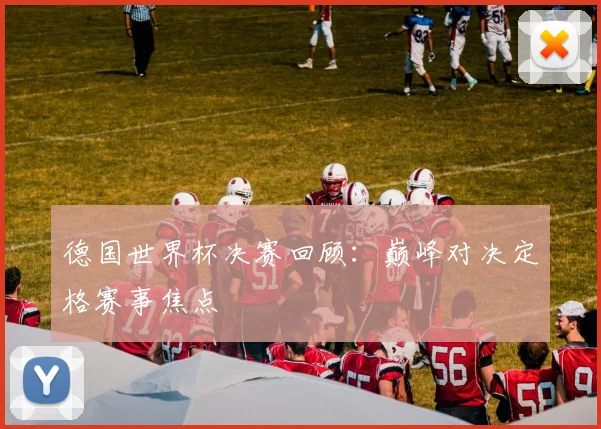 德国世界杯决赛回顾：巅峰对决定格赛事焦点