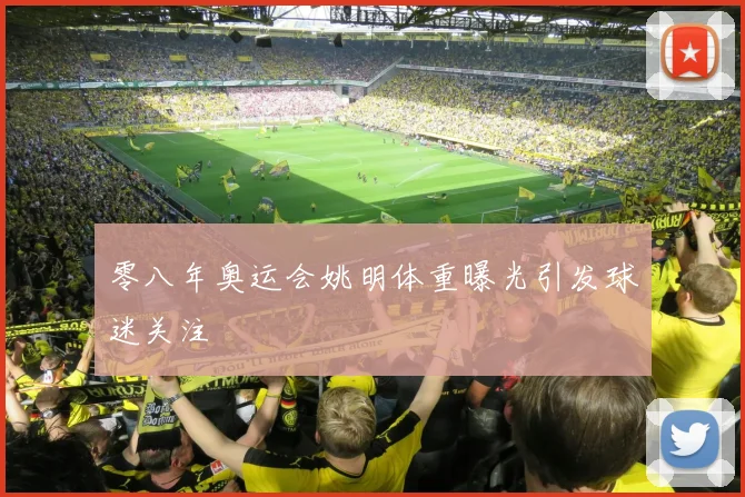 零八年奥运会姚明体重曝光引发球迷关注