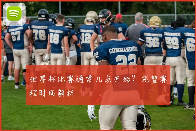 世界杯比赛通常几点开始？完整赛程时间解析