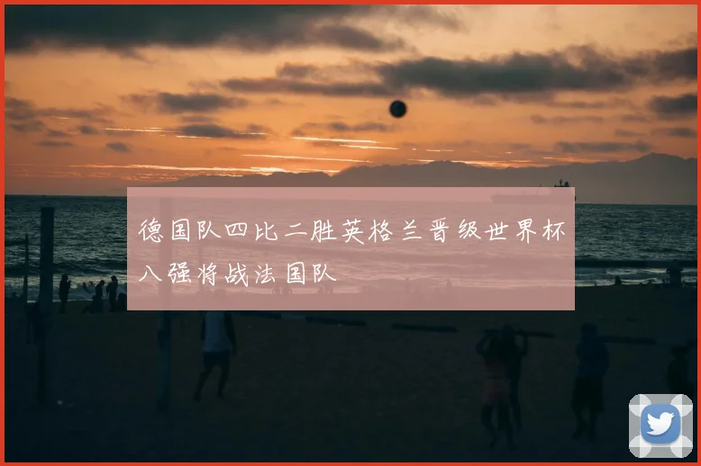 德国队四比二胜英格兰晋级世界杯八强将战法国队