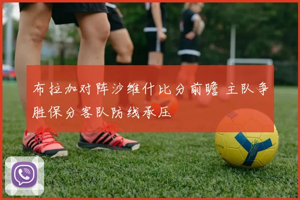 布拉加对阵沙维什比分前瞻 主队争胜保分客队防线承压