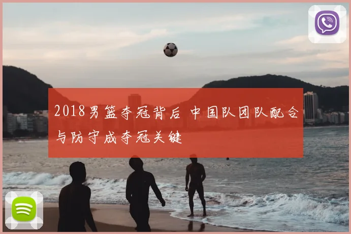 2018男篮夺冠背后 中国队团队配合与防守成夺冠关键