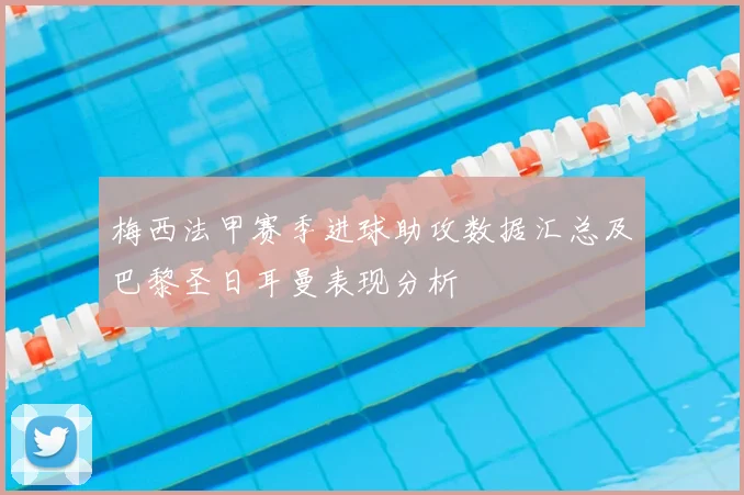 梅西法甲赛季进球助攻数据汇总及巴黎圣日耳曼表现分析