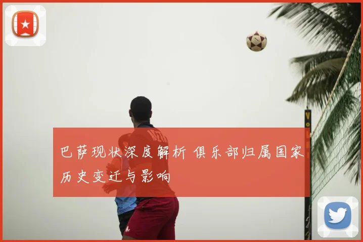 巴萨现状深度解析 俱乐部归属国家历史变迁与影响