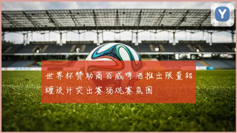 世界杯赞助商百威啤酒推出限量铝罐设计突出赛场观赛氛围