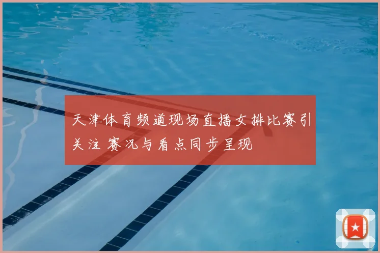 天津体育频道现场直播女排比赛引关注 赛况与看点同步呈现