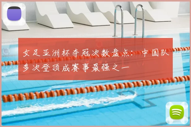 女足亚洲杯夺冠次数盘点：中国队多次登顶成赛事最强之一