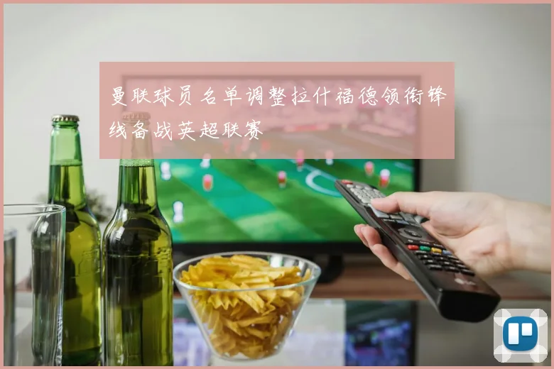 曼联球员名单调整拉什福德领衔锋线备战英超联赛