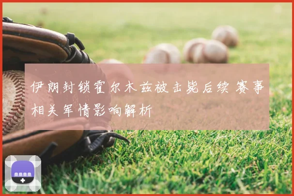 伊朗封锁霍尔木兹被击毙后续 赛事相关军情影响解析