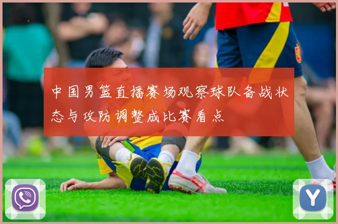 中国男篮直播赛场观察球队备战状态与攻防调整成比赛看点