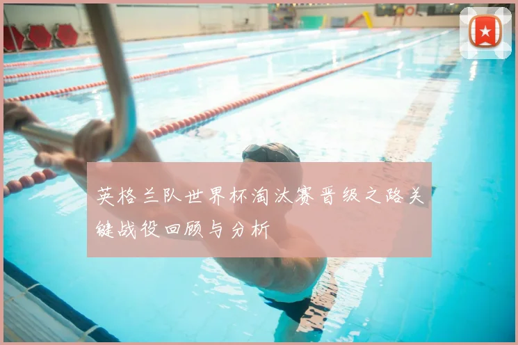 英格兰队世界杯淘汰赛晋级之路关键战役回顾与分析