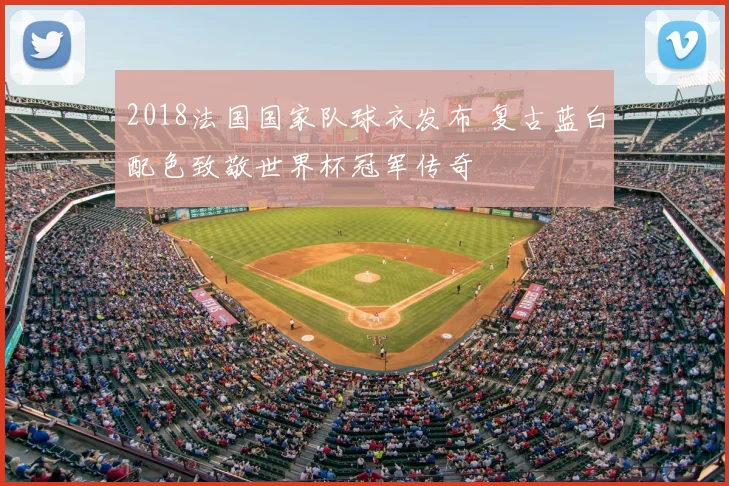 2018法国国家队球衣发布 复古蓝白配色致敬世界杯冠军传奇