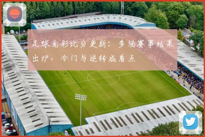 足球竞彩比分更新：多场赛事结果出炉，冷门与逆转成看点