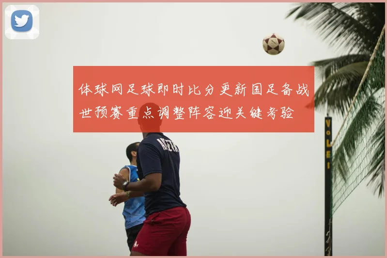 体球网足球即时比分更新国足备战世预赛重点调整阵容迎关键考验